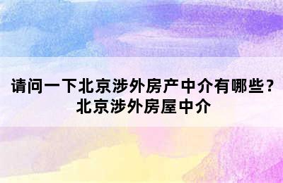 请问一下北京涉外房产中介有哪些？ 北京涉外房屋中介